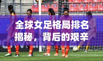 全球女足格局排名揭秘，背后的艰辛努力与辉煌成就